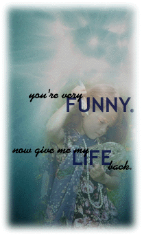 you're very funny.  now give me my life back.